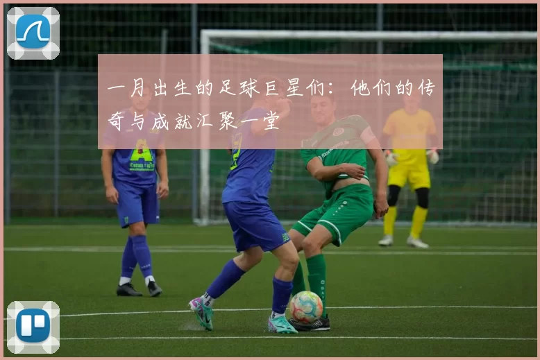 一月出生的足球巨星们：他们的传奇与成就汇聚一堂