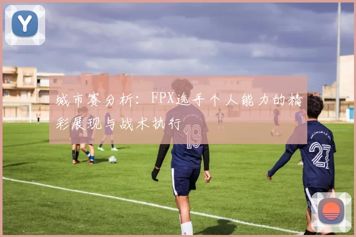城市赛分析：FPX选手个人能力的精彩展现与战术执行