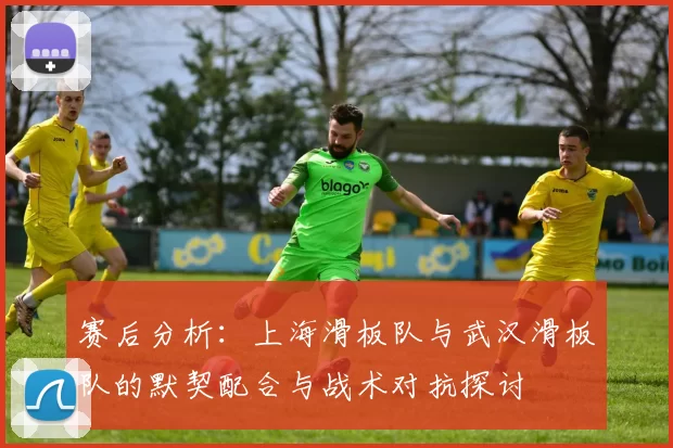 赛后分析：上海滑板队与武汉滑板队的默契配合与战术对抗探讨