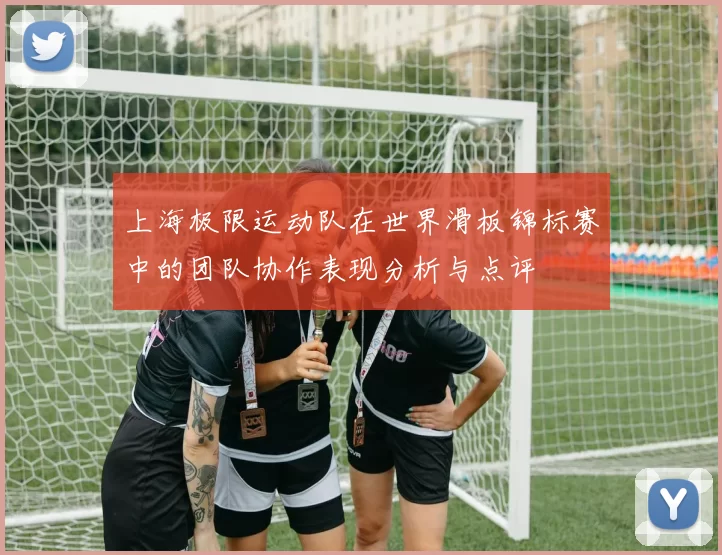 上海极限运动队在世界滑板锦标赛中的团队协作表现分析与点评
