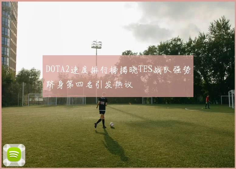 DOTA2速度排行榜揭晓TES战队强势跻身第四名引发热议