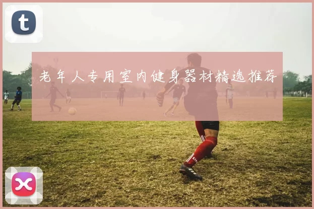 老年人专用室内健身器材精选推荐