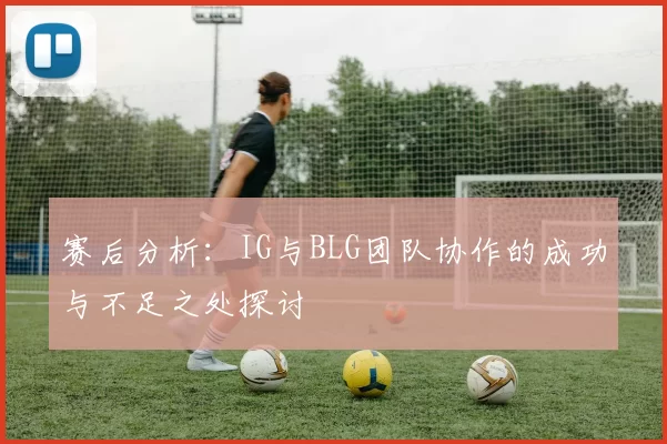 赛后分析：IG与BLG团队协作的成功与不足之处探讨