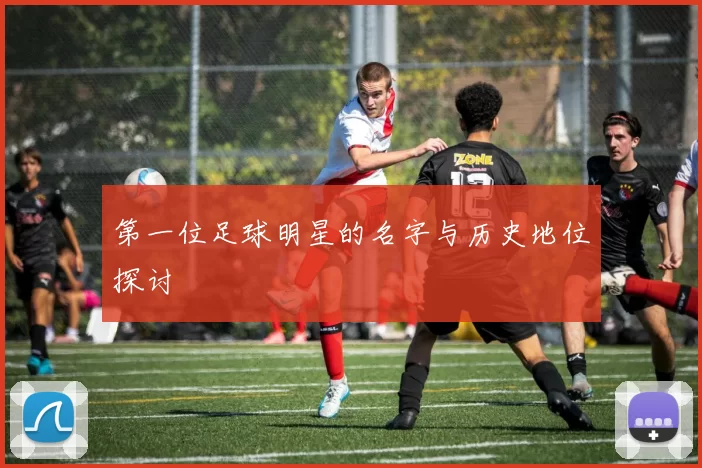 第一位足球明星的名字与历史地位探讨