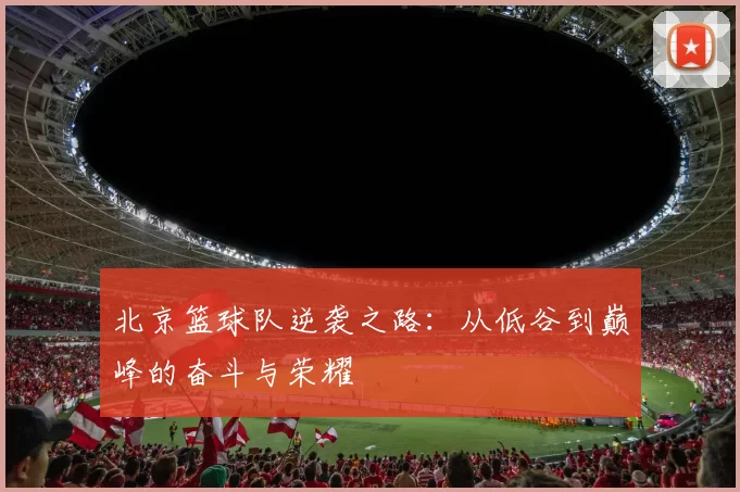 北京篮球队逆袭之路：从低谷到巅峰的奋斗与荣耀