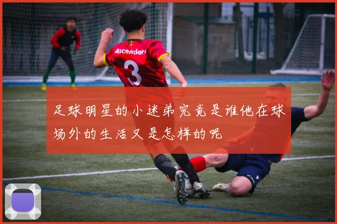 足球明星的小迷弟究竟是谁他在球场外的生活又是怎样的呢