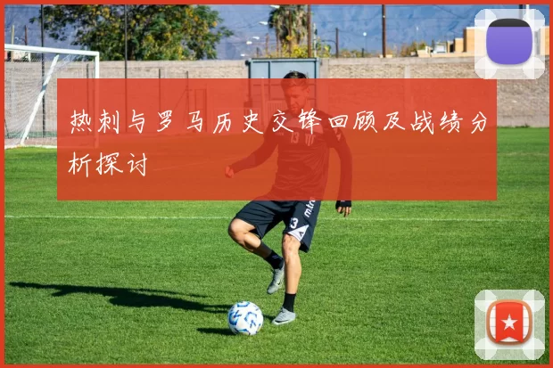 热刺与罗马历史交锋回顾及战绩分析探讨