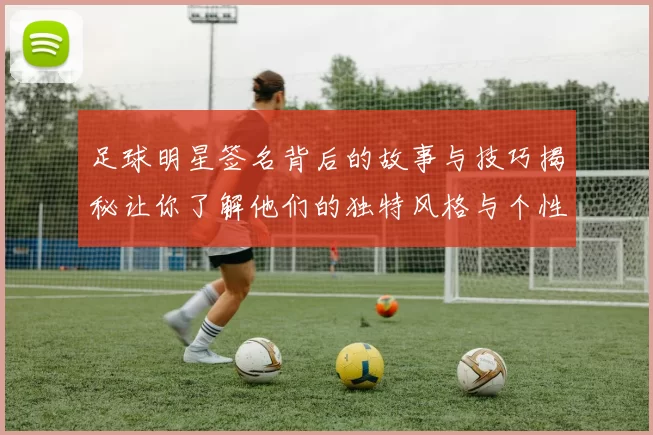 足球明星签名背后的故事与技巧揭秘让你了解他们的独特风格与个性