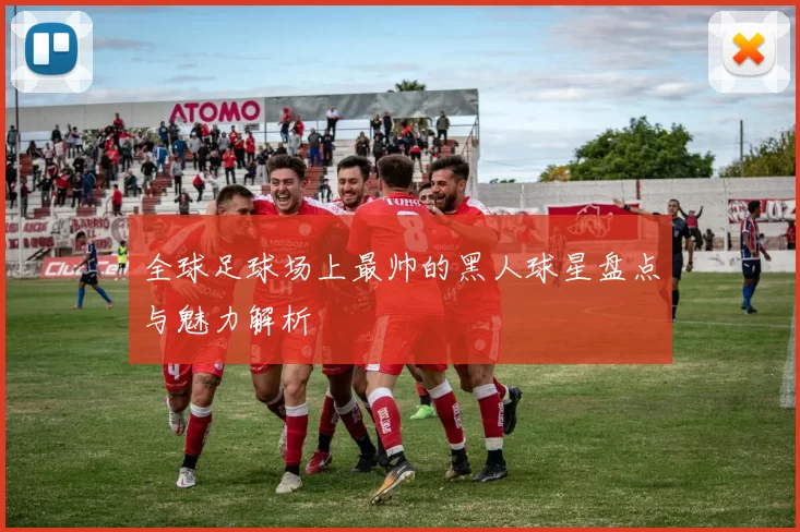 全球足球场上最帅的黑人球星盘点与魅力解析