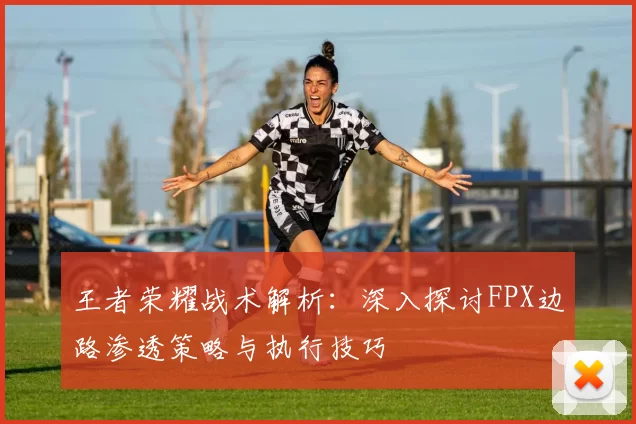 王者荣耀战术解析：深入探讨FPX边路渗透策略与执行技巧