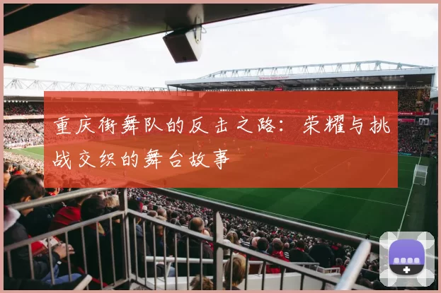 重庆街舞队的反击之路：荣耀与挑战交织的舞台故事