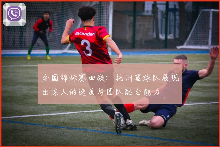 全国锦标赛回顾：杭州篮球队展现出惊人的速度与团队配合能力