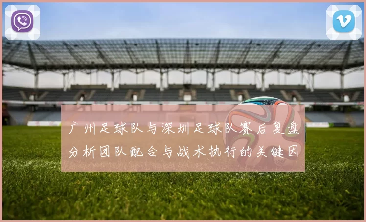 广州足球队与深圳足球队赛后复盘分析团队配合与战术执行的关键因素