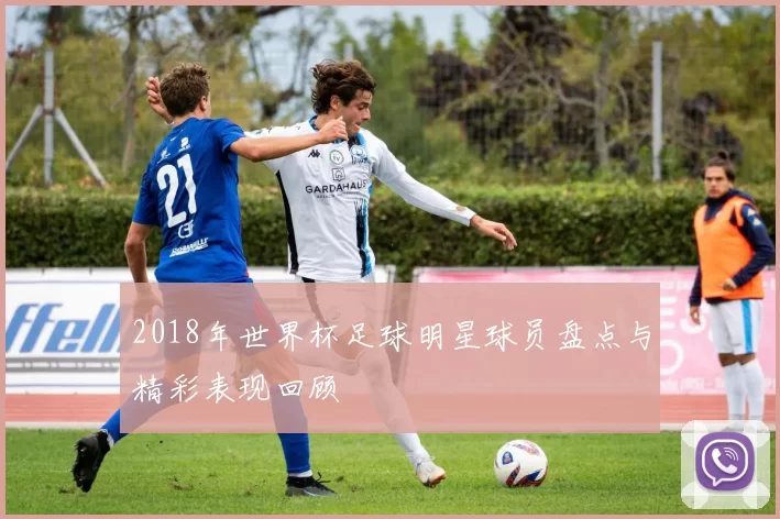 2018年世界杯足球明星球员盘点与精彩表现回顾