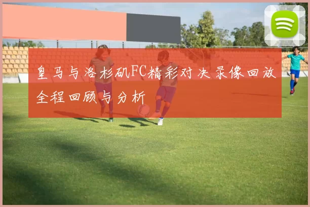皇马与洛杉矶FC精彩对决录像回放全程回顾与分析