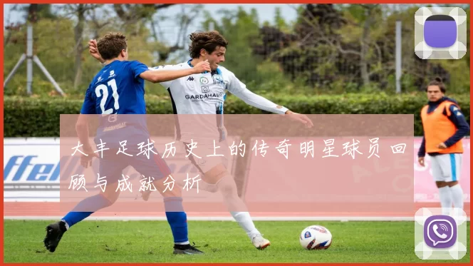 大丰足球历史上的传奇明星球员回顾与成就分析