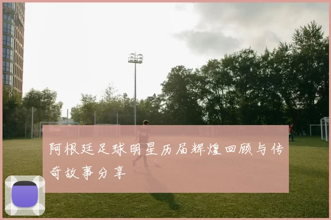阿根廷足球明星历届辉煌回顾与传奇故事分享