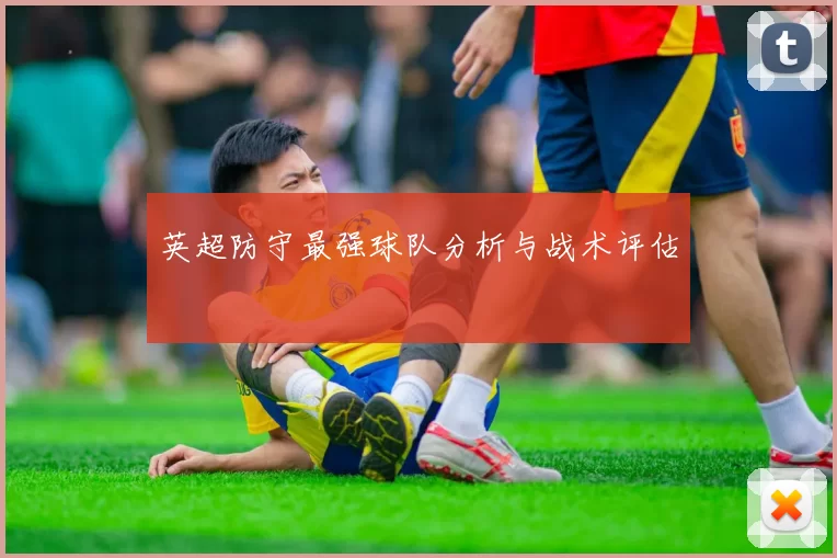 英超防守最强球队分析与战术评估