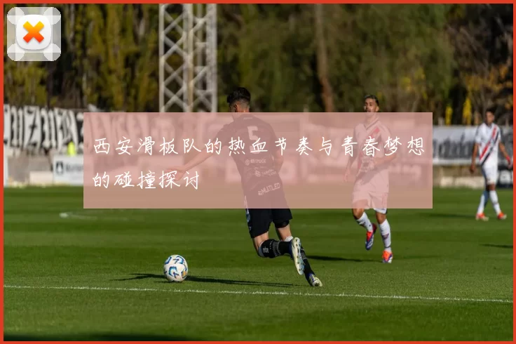 西安滑板队的热血节奏与青春梦想的碰撞探讨