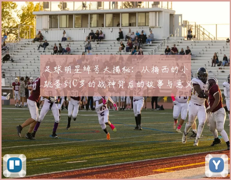 足球明星绰号大揭秘：从梅西的小跳蚤到C罗的战神背后的故事与意义
