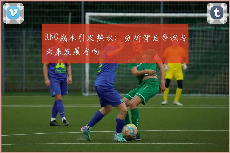 RNG战术引发热议：分析背后争议与未来发展方向