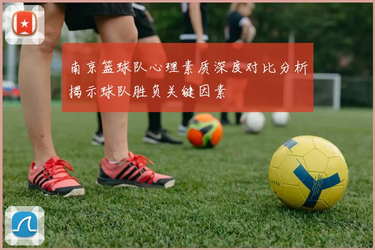 南京篮球队心理素质深度对比分析揭示球队胜负关键因素
