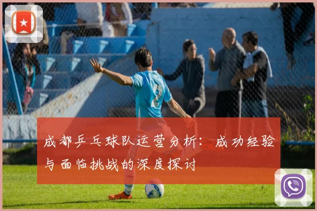 成都乒乓球队运营分析：成功经验与面临挑战的深度探讨