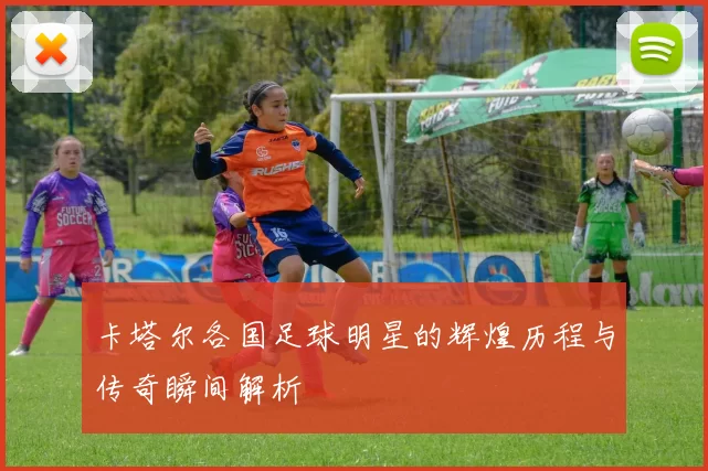 卡塔尔各国足球明星的辉煌历程与传奇瞬间解析
