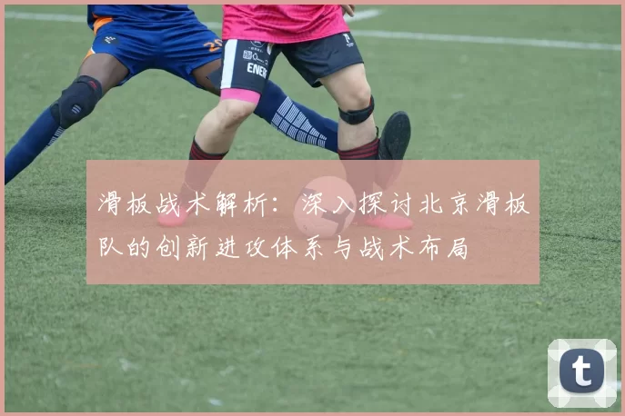 滑板战术解析：深入探讨北京滑板队的创新进攻体系与战术布局