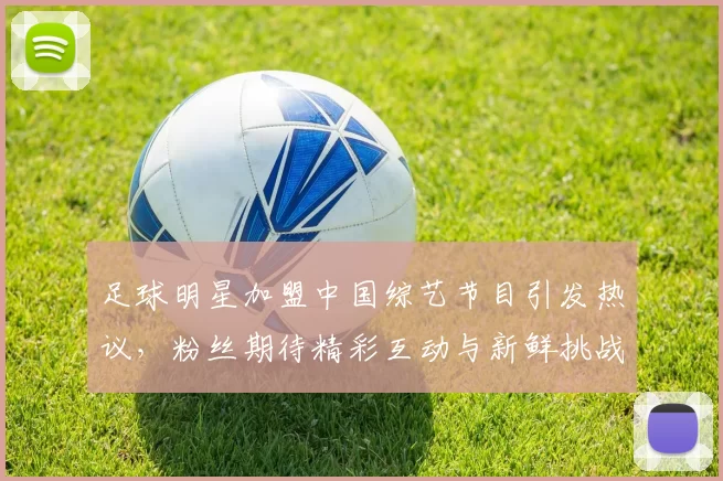 足球明星加盟中国综艺节目引发热议，粉丝期待精彩互动与新鲜挑战