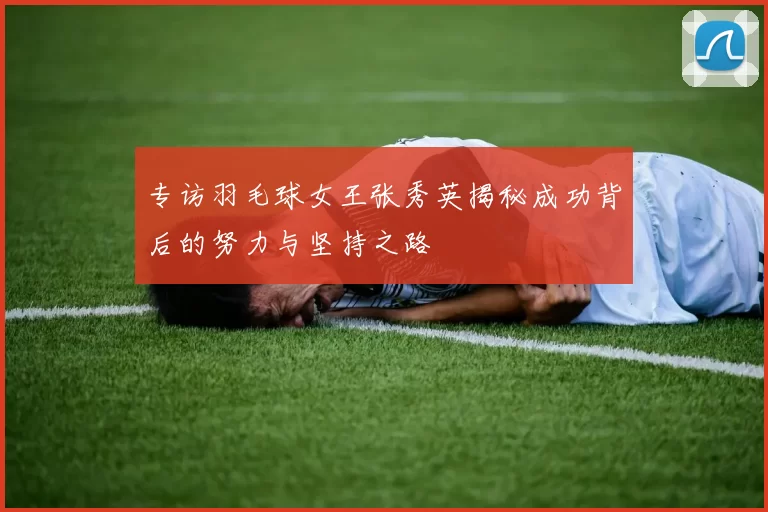 专访羽毛球女王张秀英揭秘成功背后的努力与坚持之路