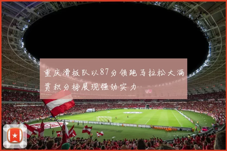 重庆滑板队以87分领跑马拉松大满贯积分榜展现强劲实力