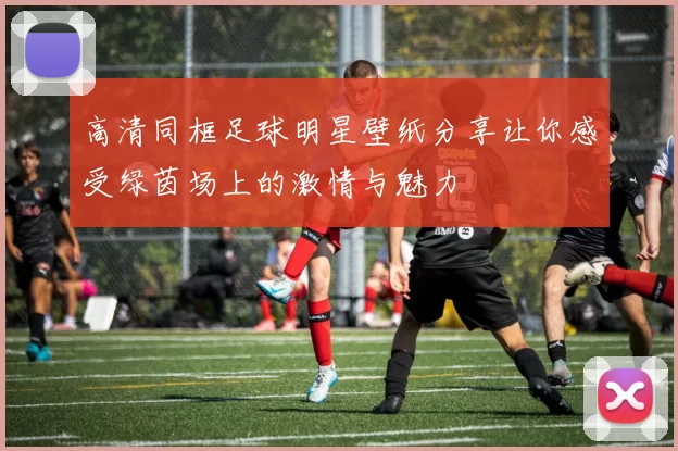 高清同框足球明星壁纸分享让你感受绿茵场上的激情与魅力
