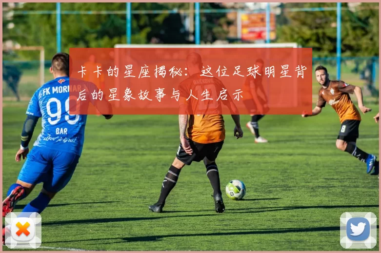 卡卡的星座揭秘：这位足球明星背后的星象故事与人生启示