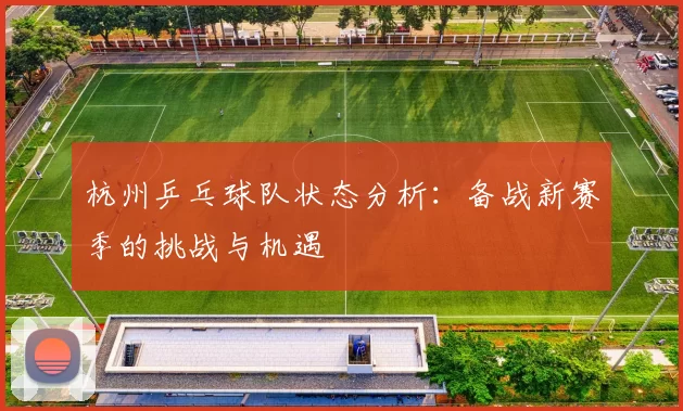 杭州乒乓球队状态分析：备战新赛季的挑战与机遇