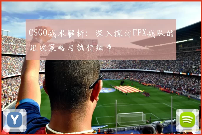 CSGO战术解析：深入探讨FPX战队的进攻策略与执行细节