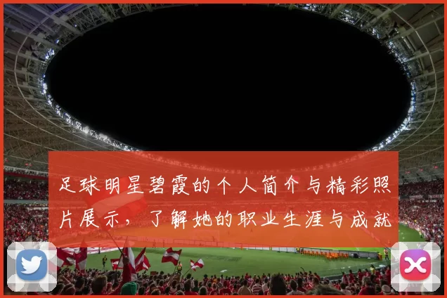 足球明星碧霞的个人简介与精彩照片展示，了解她的职业生涯与成就