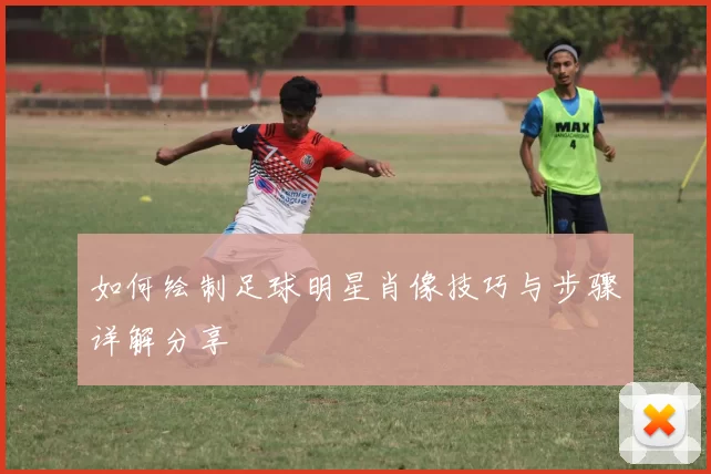 如何绘制足球明星肖像技巧与步骤详解分享