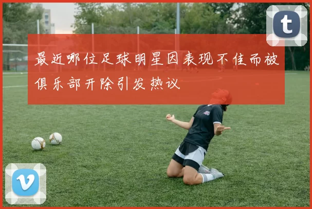 最近哪位足球明星因表现不佳而被俱乐部开除引发热议