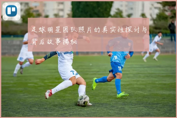 足球明星团队照片的真实性探讨与背后故事揭秘