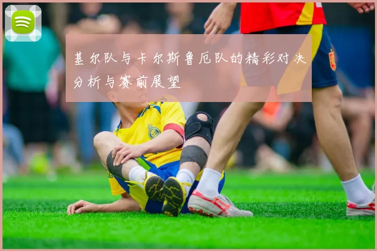 基尔队与卡尔斯鲁厄队的精彩对决分析与赛前展望