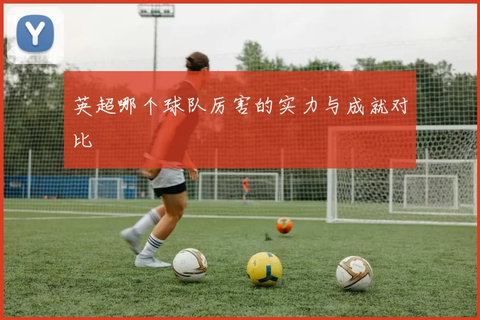 英超哪个球队厉害的实力与成就对比