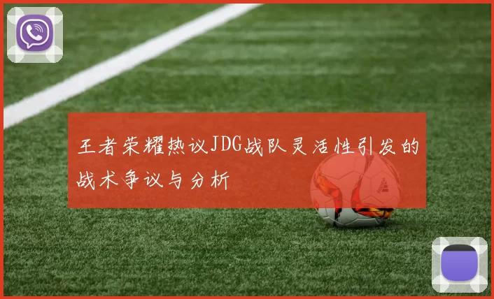 王者荣耀热议JDG战队灵活性引发的战术争议与分析