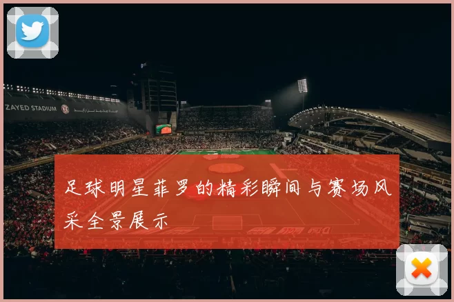 足球明星菲罗的精彩瞬间与赛场风采全景展示