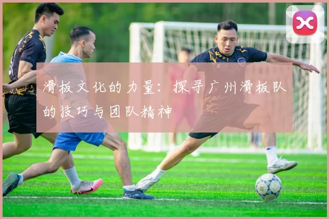 滑板文化的力量：探寻广州滑板队的技巧与团队精神