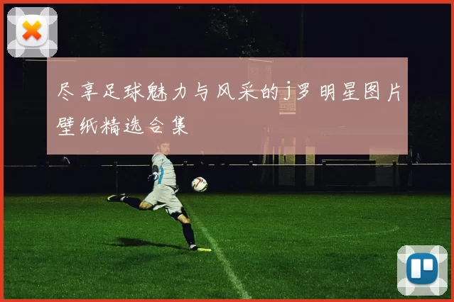 尽享足球魅力与风采的j罗明星图片壁纸精选合集