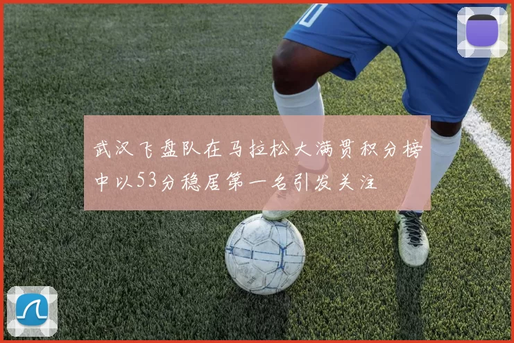 武汉飞盘队在马拉松大满贯积分榜中以53分稳居第一名引发关注