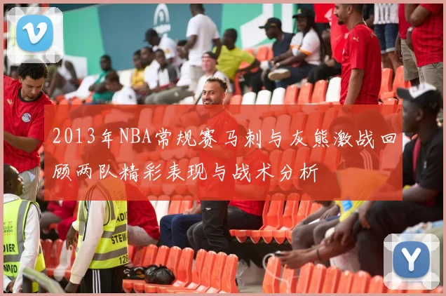 2013年NBA常规赛马刺与灰熊激战回顾两队精彩表现与战术分析