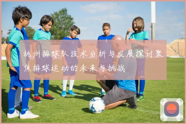 杭州排球队技术分析与发展探讨聚焦排球运动的未来与挑战