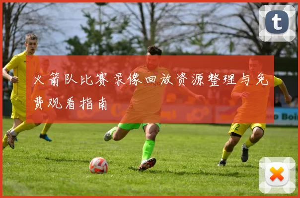火箭队比赛录像回放资源整理与免费观看指南